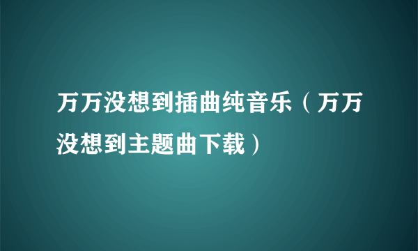 万万没想到插曲纯音乐（万万没想到主题曲下载）