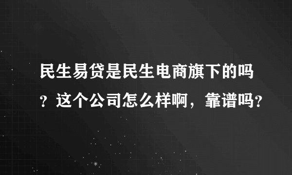 民生易贷是民生电商旗下的吗？这个公司怎么样啊，靠谱吗？