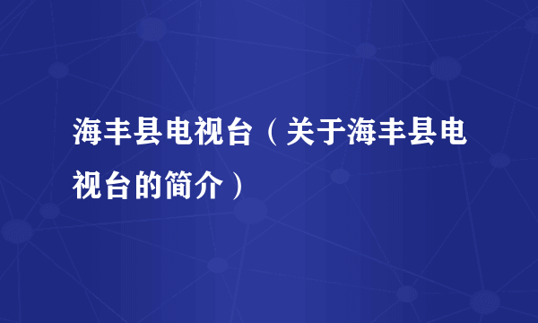 海丰县电视台（关于海丰县电视台的简介）