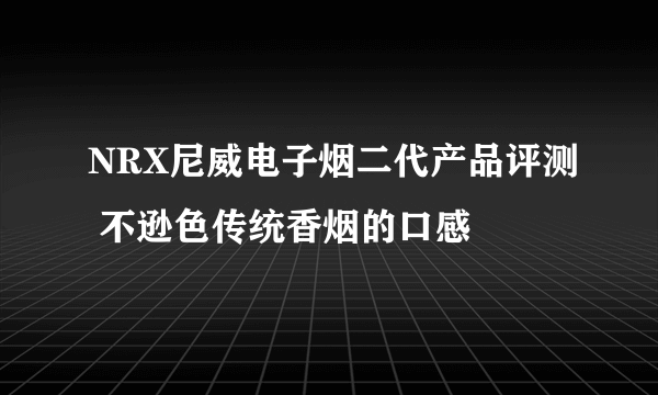 NRX尼威电子烟二代产品评测 不逊色传统香烟的口感