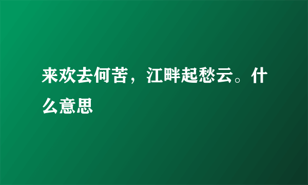 来欢去何苦，江畔起愁云。什么意思