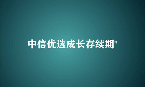 中信优选成长存续期