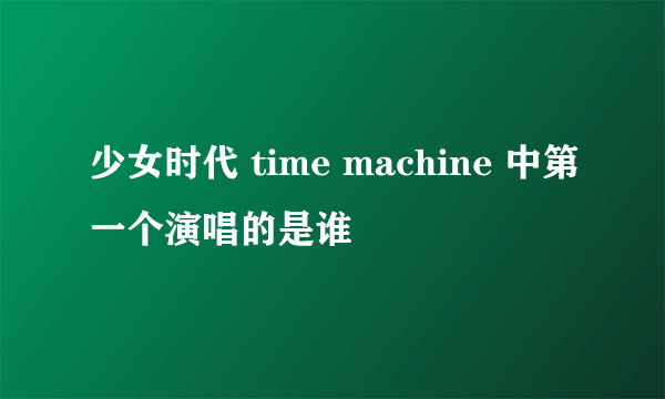 少女时代 time machine 中第一个演唱的是谁