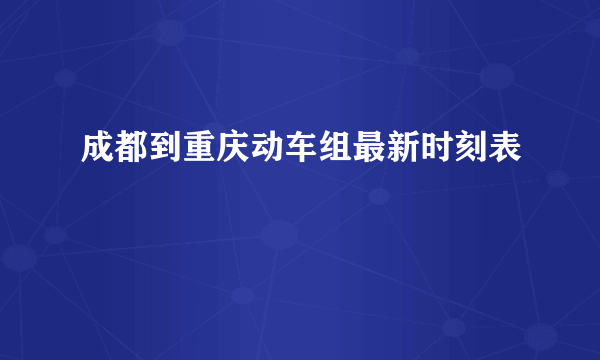 成都到重庆动车组最新时刻表