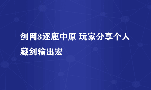 剑网3逐鹿中原 玩家分享个人藏剑输出宏