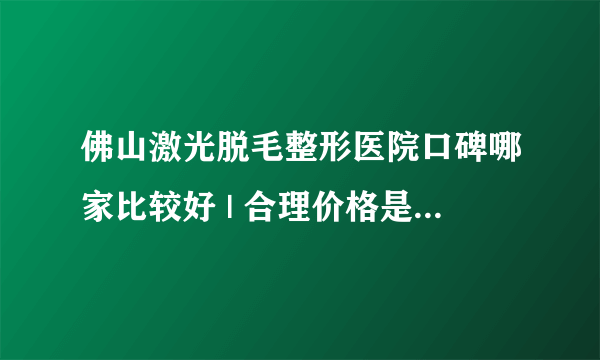 佛山激光脱毛整形医院口碑哪家比较好 | 合理价格是多少钱_哪里脱毛较好较便宜,到底如何是好呢？