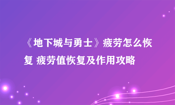 《地下城与勇士》疲劳怎么恢复 疲劳值恢复及作用攻略