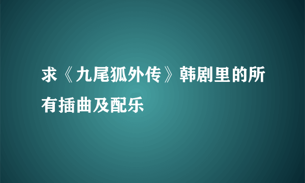 求《九尾狐外传》韩剧里的所有插曲及配乐