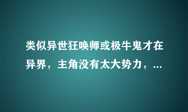 类似异世狂唤师或极牛鬼才在异界，主角没有太大势力，主角自己实力极牛的小说。