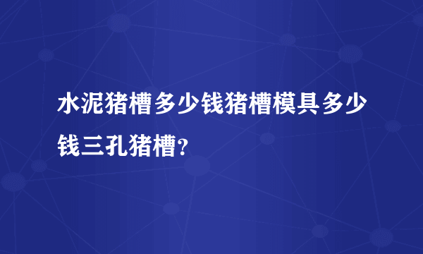 水泥猪槽多少钱猪槽模具多少钱三孔猪槽？