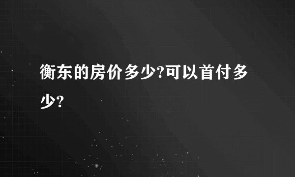 衡东的房价多少?可以首付多少?