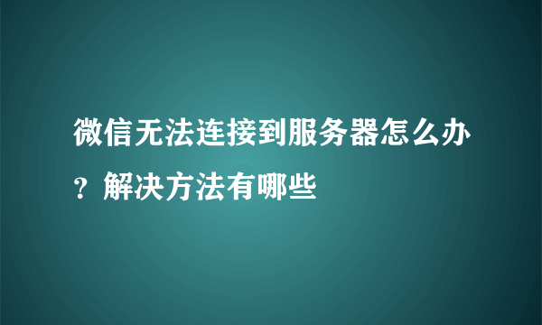 微信无法连接到服务器怎么办？解决方法有哪些