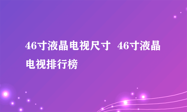 46寸液晶电视尺寸  46寸液晶电视排行榜