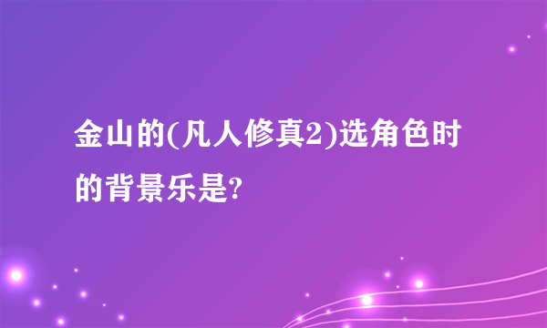 金山的(凡人修真2)选角色时的背景乐是?