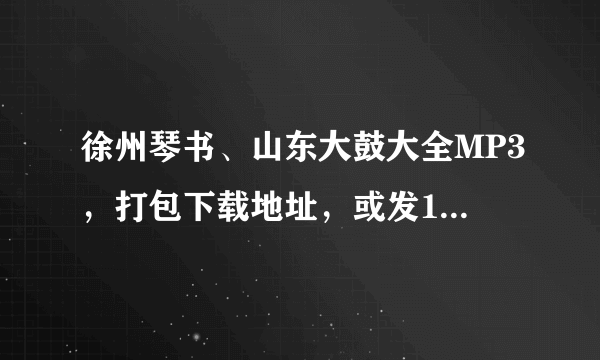 徐州琴书、山东大鼓大全MP3，打包下载地址，或发115网盘，帐号：358369948