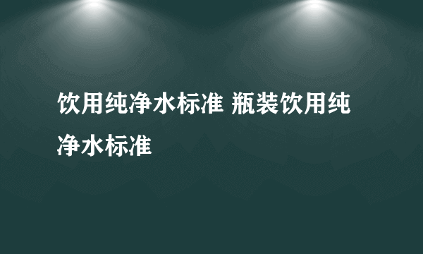 饮用纯净水标准 瓶装饮用纯净水标准