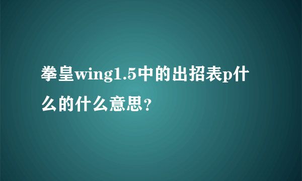 拳皇wing1.5中的出招表p什么的什么意思？