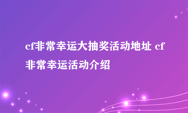 cf非常幸运大抽奖活动地址 cf非常幸运活动介绍