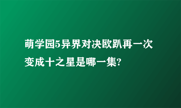 萌学园5异界对决欧趴再一次变成十之星是哪一集?