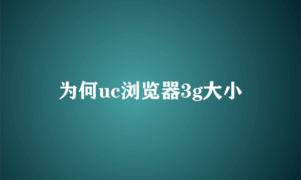 为何uc浏览器3g大小