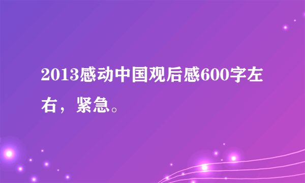 2013感动中国观后感600字左右，紧急。