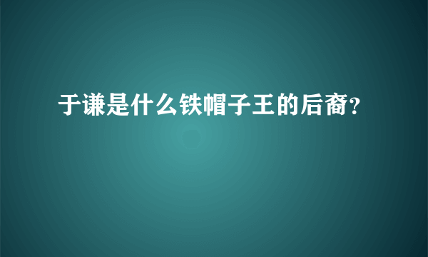 于谦是什么铁帽子王的后裔？