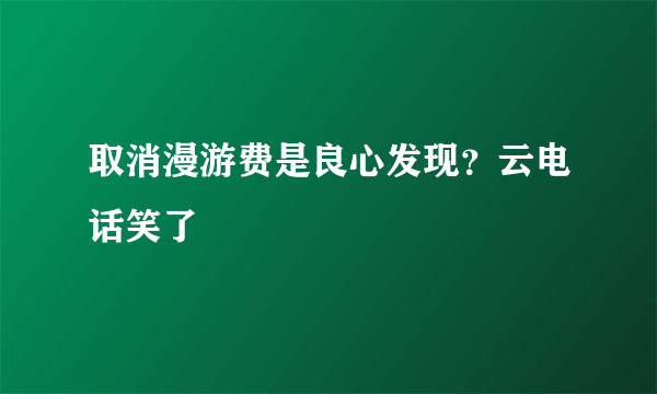 取消漫游费是良心发现？云电话笑了