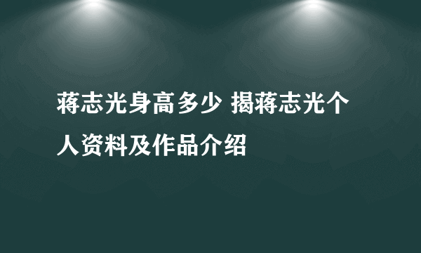 蒋志光身高多少 揭蒋志光个人资料及作品介绍