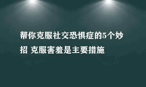 帮你克服社交恐惧症的5个妙招 克服害羞是主要措施