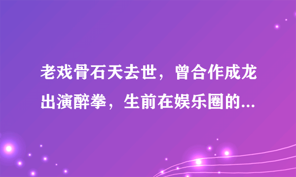 老戏骨石天去世，曾合作成龙出演醉拳，生前在娱乐圈的口碑如何？