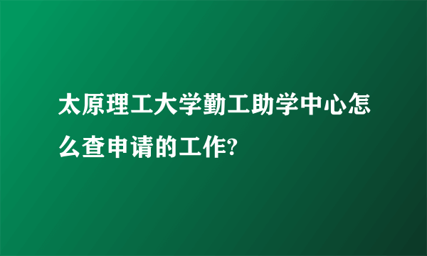 太原理工大学勤工助学中心怎么查申请的工作?