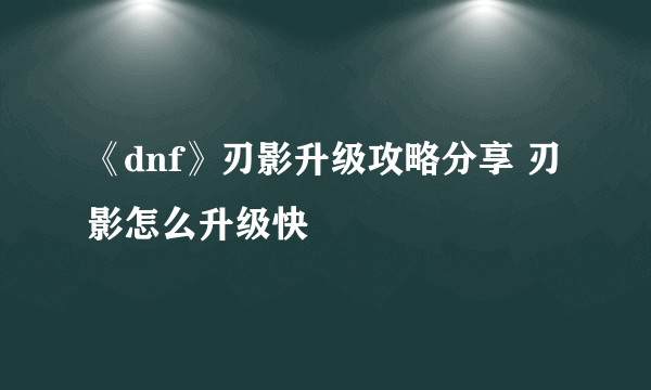 《dnf》刃影升级攻略分享 刃影怎么升级快