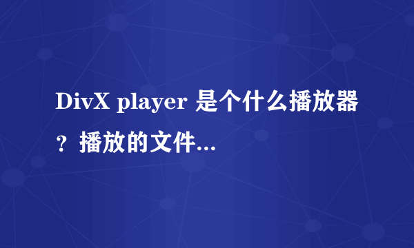 DivX player 是个什么播放器？播放的文件格式是什么？和别的有什么区别啊？