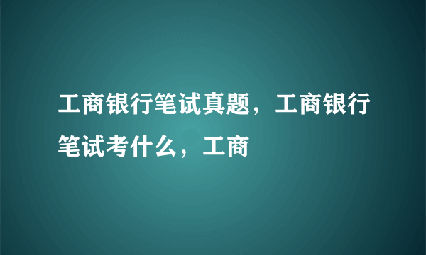 工商银行笔试真题，工商银行笔试考什么，工商