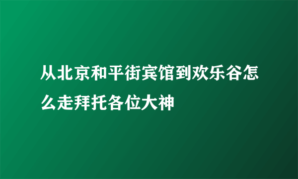 从北京和平街宾馆到欢乐谷怎么走拜托各位大神