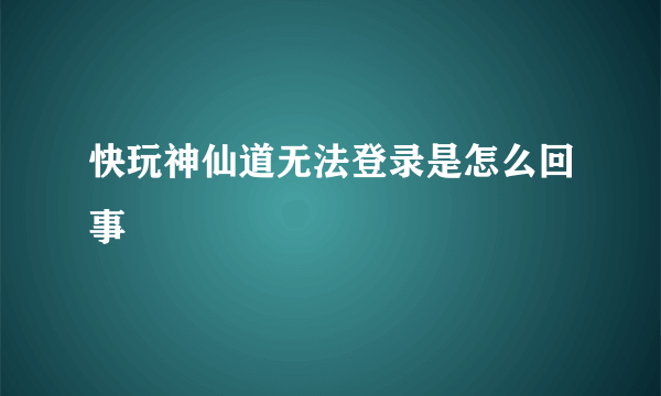 快玩神仙道无法登录是怎么回事