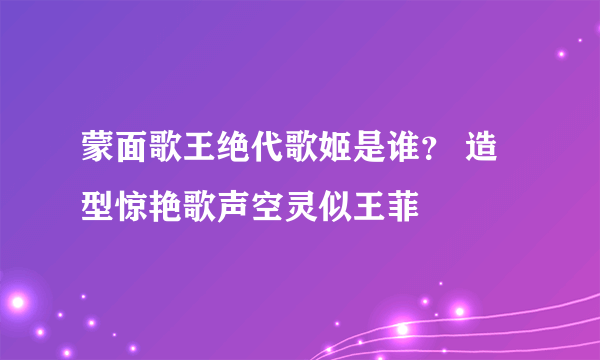 蒙面歌王绝代歌姬是谁？ 造型惊艳歌声空灵似王菲