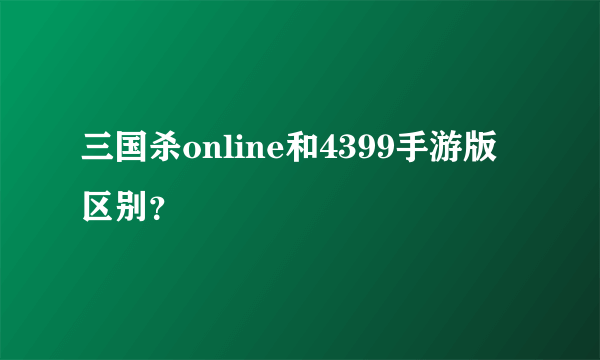 三国杀online和4399手游版区别？