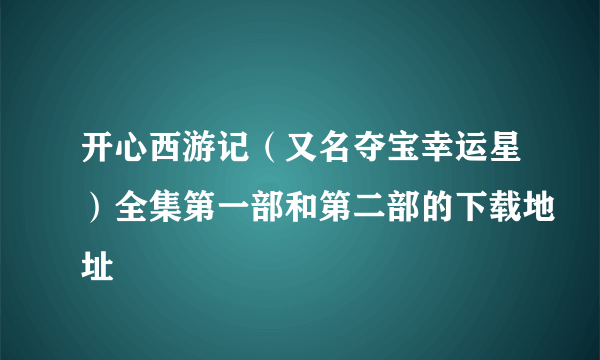 开心西游记（又名夺宝幸运星）全集第一部和第二部的下载地址