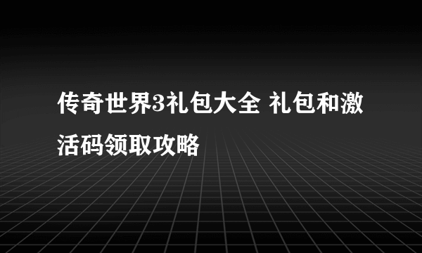 传奇世界3礼包大全 礼包和激活码领取攻略