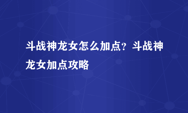 斗战神龙女怎么加点？斗战神龙女加点攻略