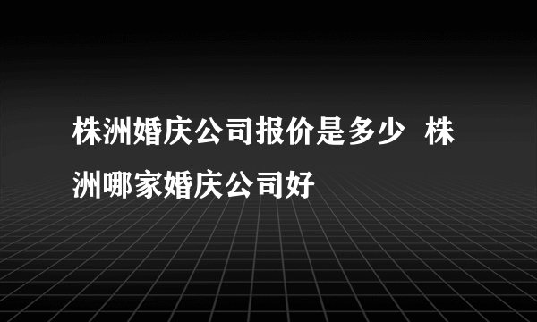 株洲婚庆公司报价是多少  株洲哪家婚庆公司好