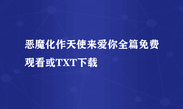 恶魔化作天使来爱你全篇免费观看或TXT下载