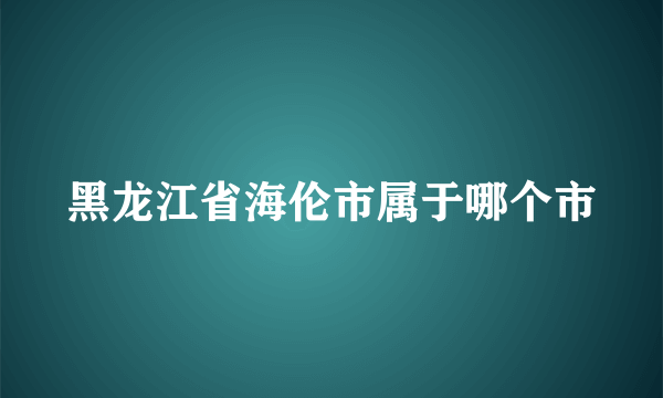 黑龙江省海伦市属于哪个市