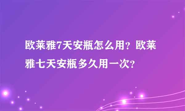 欧莱雅7天安瓶怎么用？欧莱雅七天安瓶多久用一次？