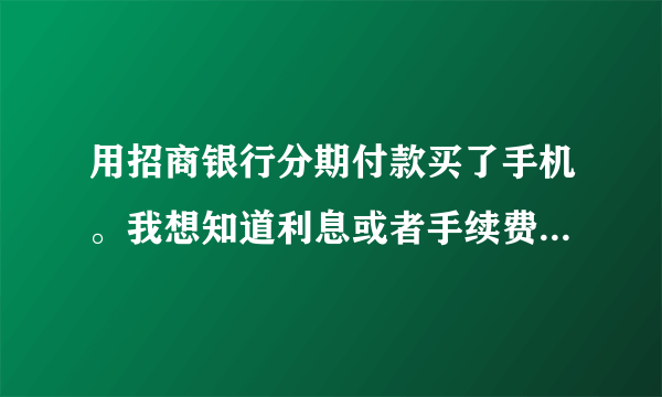 用招商银行分期付款买了手机。我想知道利息或者手续费是怎么算的。谁给我一个公式啊。