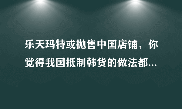 乐天玛特或抛售中国店铺，你觉得我国抵制韩货的做法都能带来哪些改变或影响？