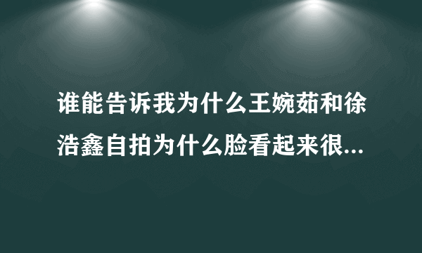 谁能告诉我为什么王婉茹和徐浩鑫自拍为什么脸看起来很光滑？很白？