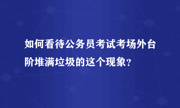 如何看待公务员考试考场外台阶堆满垃圾的这个现象？