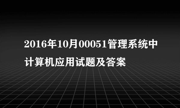 2016年10月00051管理系统中计算机应用试题及答案